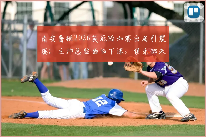 南安普顿2026英冠附加赛出局引震荡：主帅总监面临下课，俱乐部未来何去何从