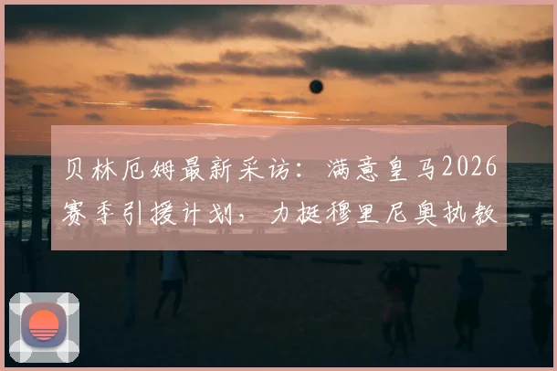 贝林厄姆最新采访：满意皇马2026赛季引援计划，力挺穆里尼奥执教前景