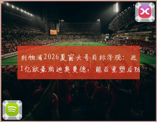利物浦2026夏窗头号目标浮现：近1亿欧豪购迪奥曼德，能否重塑后防格局？