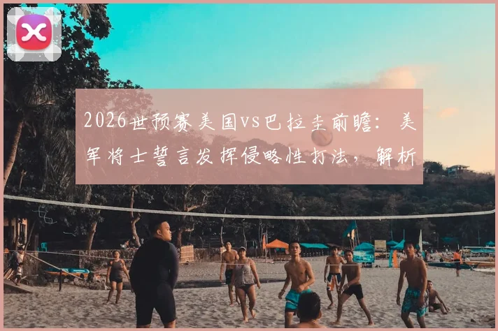 2026世预赛美国vs巴拉圭前瞻：美军将士誓言发挥侵略性打法，解析抢攻战术与巴拉圭防线应对策略