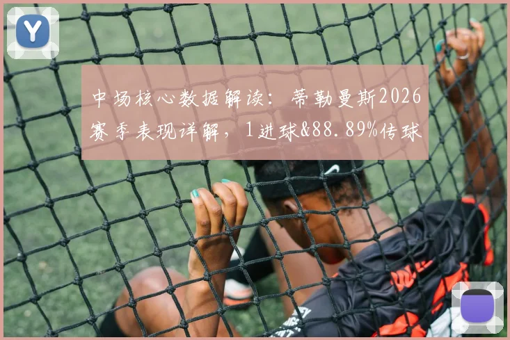 中场核心数据解读：蒂勒曼斯2026赛季表现详解，1进球&88.89%传球成功率背后说明什么