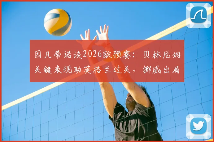 因凡蒂诺谈2026欧预赛:贝林厄姆关键表现助英格兰过关,挪威出局虽败犹荣