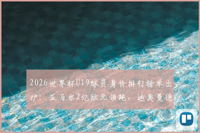 2026世界杯U19球员身价排行榜单出炉：亚马尔2亿欧元领跑，迪奥曼德等新星身价解析，附完整前十名单
