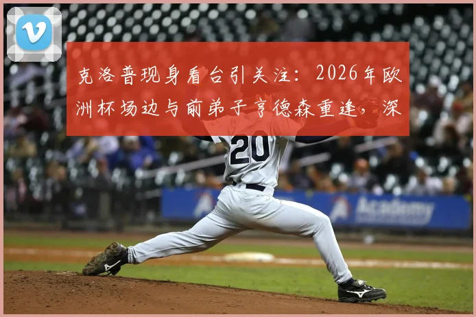 克洛普现身看台引关注：2026年欧洲杯场边与前弟子亨德森重逢，深情拥抱画面回顾