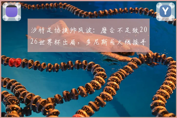 沙特足协换帅风波：磨合不足致2026世界杯出局，多尼斯或火线接手亚洲杯