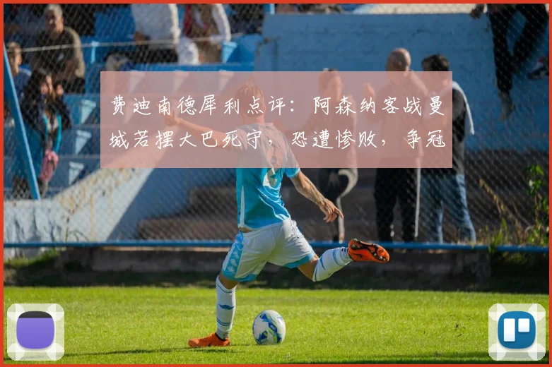 费迪南德犀利点评：阿森纳客战曼城若摆大巴死守，恐遭惨败，争冠关键战应如何布阵？