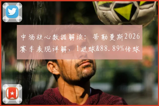 中场核心数据解读：蒂勒曼斯2026赛季表现详解，1进球&88.89%传球成功率背后说明什么