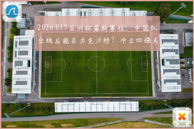 2026 U17亚洲杯最新赛程：中国队出线后能否力克沙特？冲击四强关键战分析