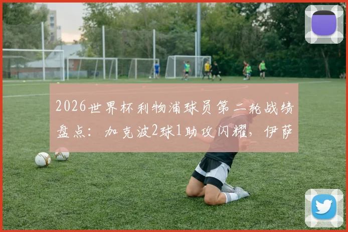 2026世界杯利物浦球员第二轮战绩盘点：加克波2球1助攻闪耀，伊萨克关键助攻同样亮眼